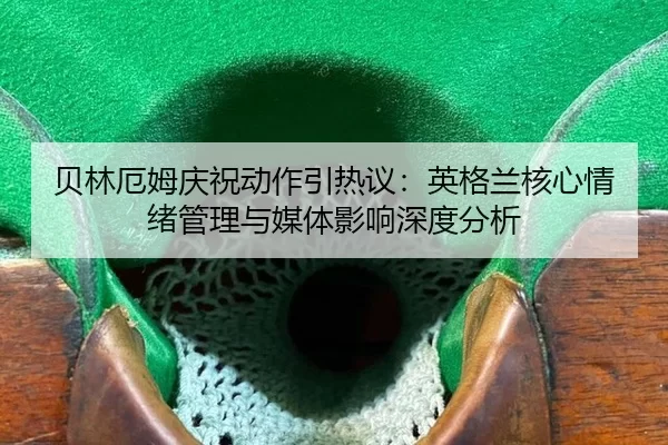 贝林厄姆庆祝动作引热议：英格兰核心情绪管理与媒体影响深度分析