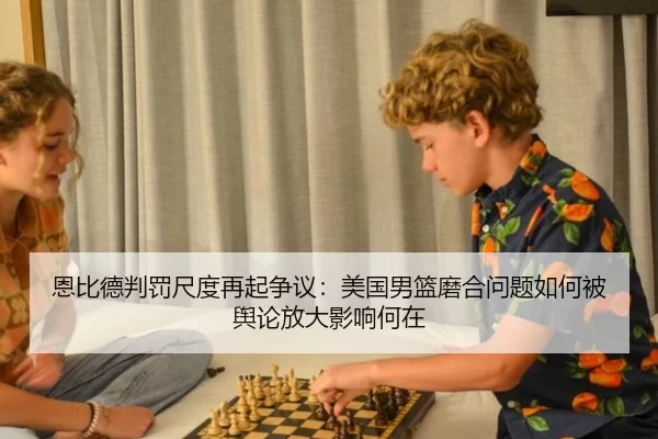 恩比德判罚尺度再起争议：美国男篮磨合问题如何被舆论放大影响何在